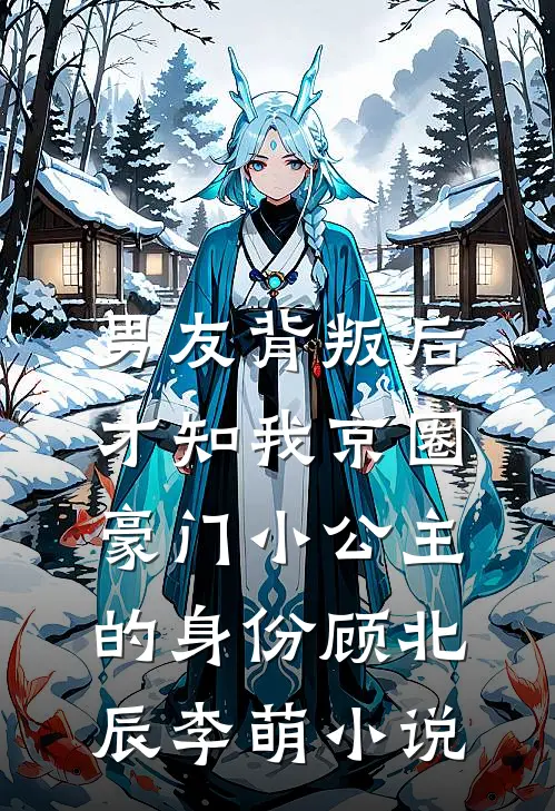 男友背叛后，才知我京圈豪门小公主的身份顾北辰李萌小说
