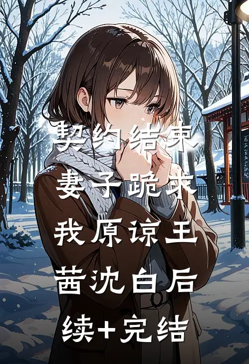 契约结束，妻子跪求我原谅王茜沈白后续+完结