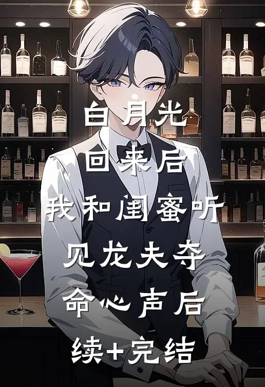 白月光回来后，我和闺蜜听见龙夫夺命心声后续+完结