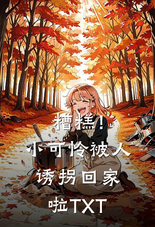 糟糕！小可怜被人诱拐回家啦TXT