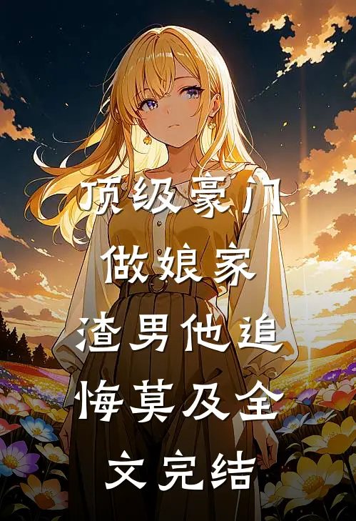 顶级豪门做娘家，渣男他追悔莫及全文完结