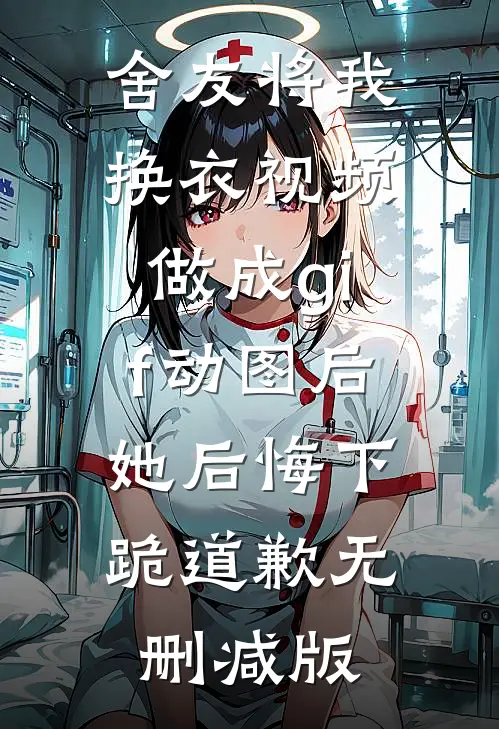 舍友将我换衣视频做成gif动图后，她后悔下跪道歉无删减版