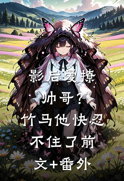 影后爱撩帅哥？竹马他快忍不住了前文+番外