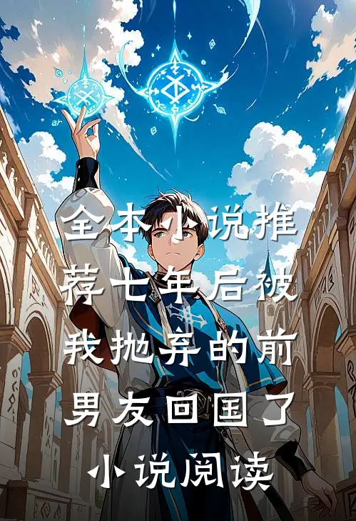 全本小说推荐七年后被我抛弃的前男友回国了小说阅读