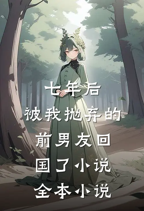 七年后,被我抛弃的前男友回国了小说全本小说