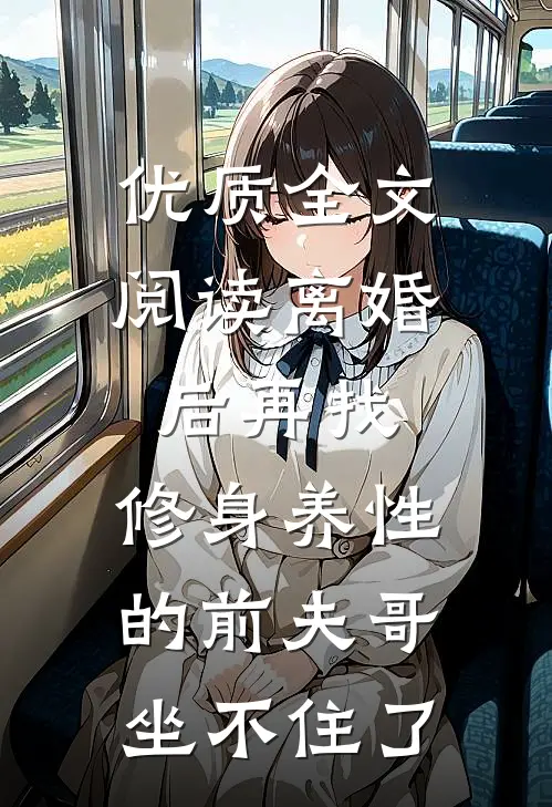 优质全文阅读离婚后再找，修身养性的前夫哥坐不住了