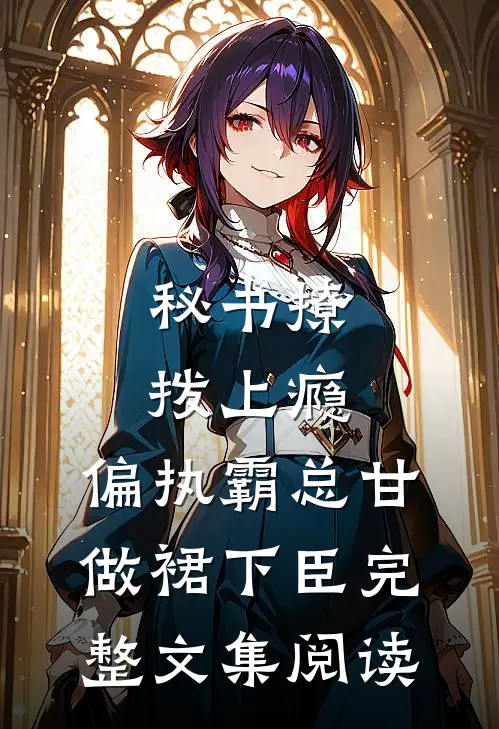 秘书撩拨上瘾，偏执霸总甘做裙下臣完整文集阅读
