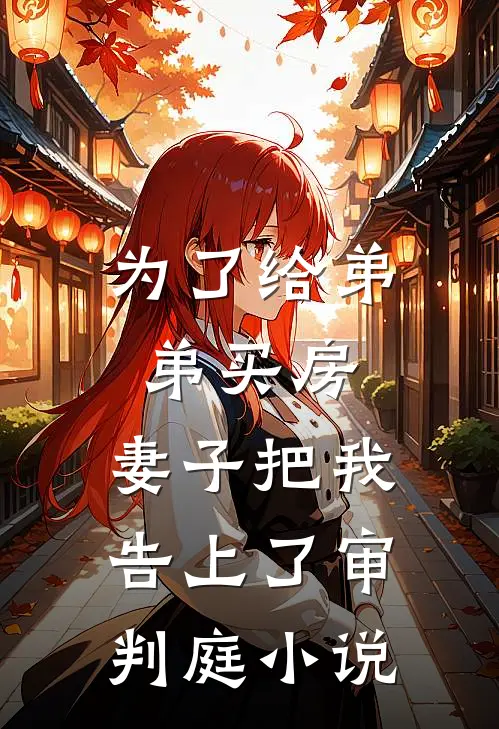为了给弟弟买房，妻子把我告上了审判庭小说