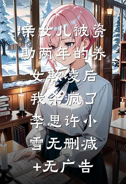 亲女儿被资助两年的养女欺凌后，我杀疯了李思许小雪无删减+无广告