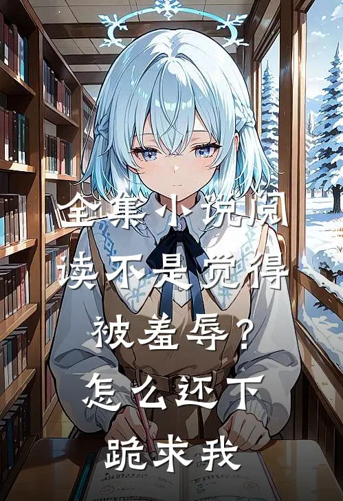 全集小说阅读不是觉得被羞辱？怎么还下跪求我