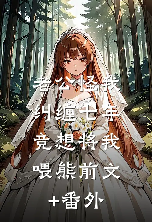 老公怪我纠缠七年，竟想将我喂熊前文+番外