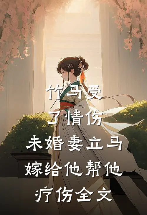 竹马受了情伤，未婚妻立马嫁给他帮他疗伤全文