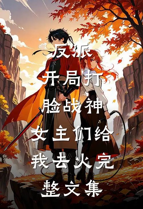 反派：开局打脸战神，女主们给我去火完整文集