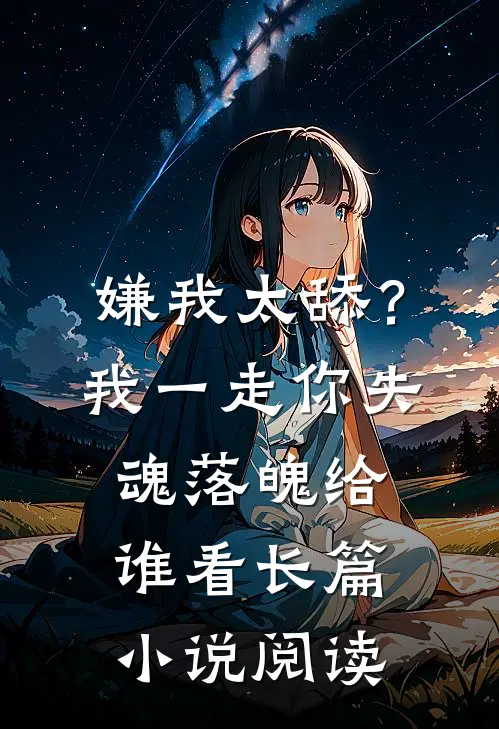 嫌我太舔？我一走你失魂落魄给谁看长篇小说阅读