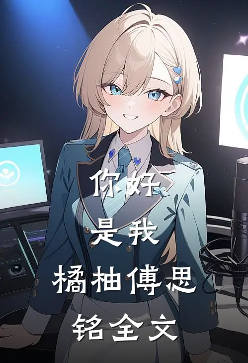 你好,是我.橘柚傅思铭全文在线阅读