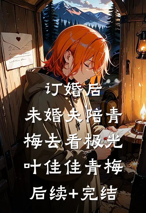 订婚后，未婚夫陪青梅去看极光叶佳佳青梅后续+完结