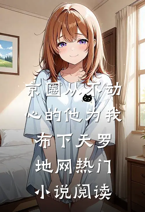 京圈从不动心的他为我布下天罗地网热门小说阅读