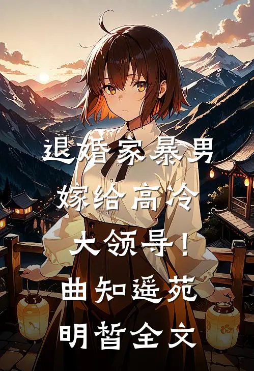 退婚家暴男，嫁给高冷大领导！曲知遥苑明皙全文