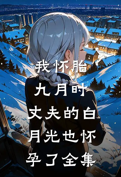 我怀胎九月时，丈夫的白月光也怀孕了全集