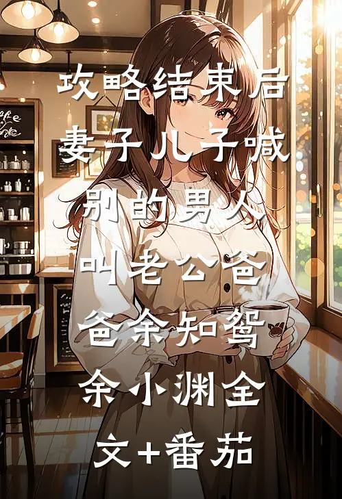 攻略结束后，妻子儿子喊别的男人叫老公爸爸余知鸳余小渊全文+番茄