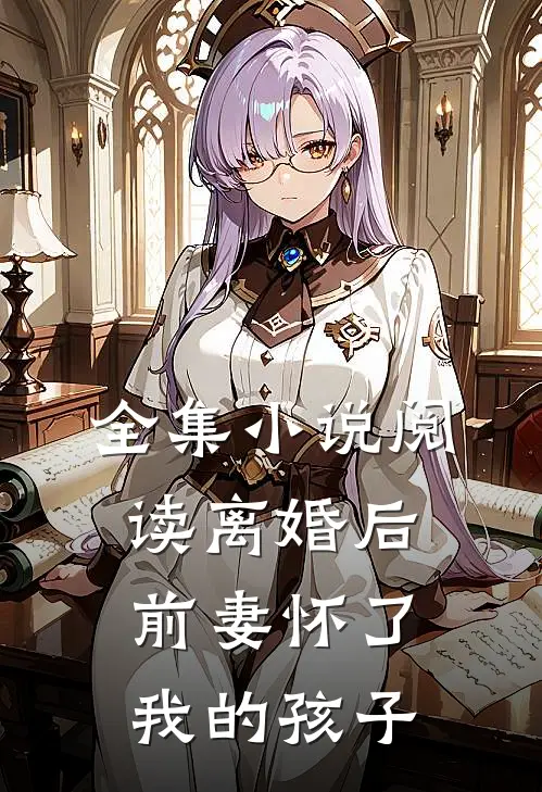 全集小说阅读离婚后，前妻怀了我的孩子