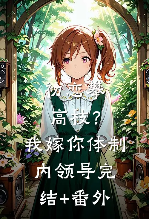 初恋攀高枝？我嫁你体制内领导完结+番外
