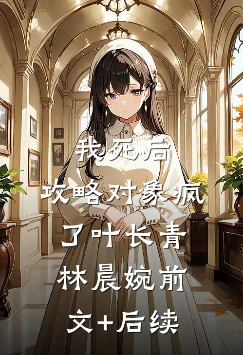 我死后，攻略对象疯了叶长青林晨婉前文+后续