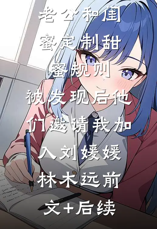 老公和闺蜜定制甜蜜规则，被发现后他们邀请我加入刘媛媛林木远前文+后续
