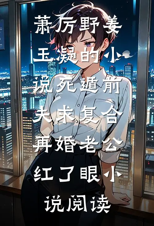 萧厉野姜玉凝的小说死遁前夫求复合，再婚老公红了眼小说阅读