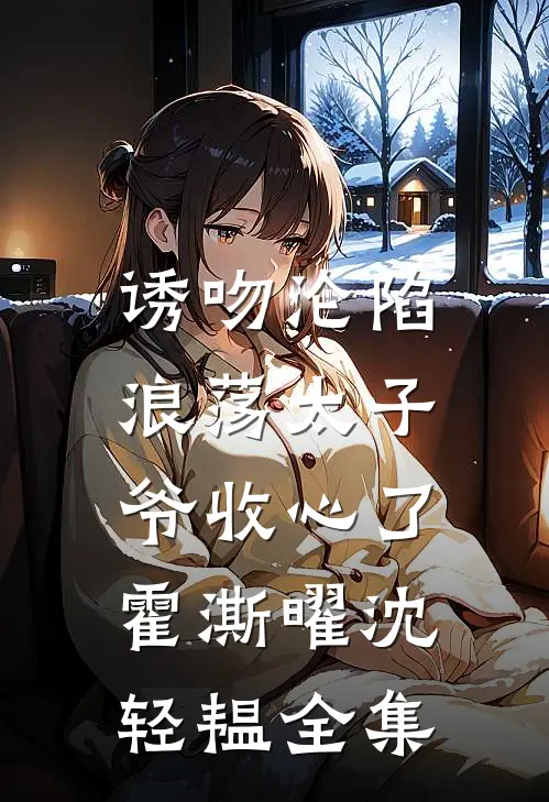 诱吻沦陷，浪荡太子爷收心了霍澌曜沈轻韫 全集