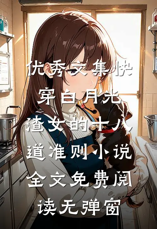 优秀文集快穿白月光:渣女的十八道准则小说全文免费阅读无弹窗