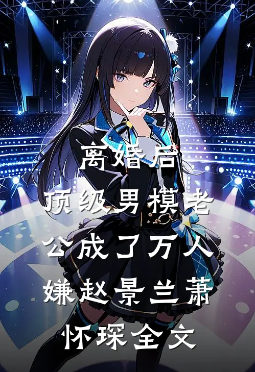 离婚后，顶级男模老公成了万人嫌赵景兰萧怀琛全文