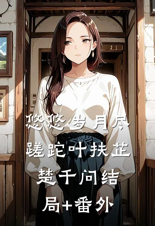 悠悠岁月尽蹉跎叶扶芷楚千问结局+番外