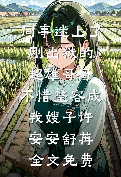 同事迷上了刚出狱的超雄哥哥，不惜整容成我嫂子许安安舒苒全文免费