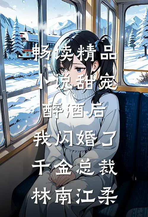畅读精品小说甜宠：醉酒后，我闪婚了千金总裁林南江柔