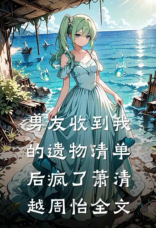 男友收到我的遗物清单后疯了萧清越周怡全文