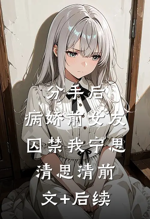 分手后，病娇前女友囚禁我宁思清思清前文+后续