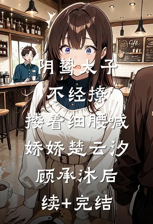 阴鸷太子不经撩，搂着细腰喊娇娇楚云汐顾承沐后续+完结