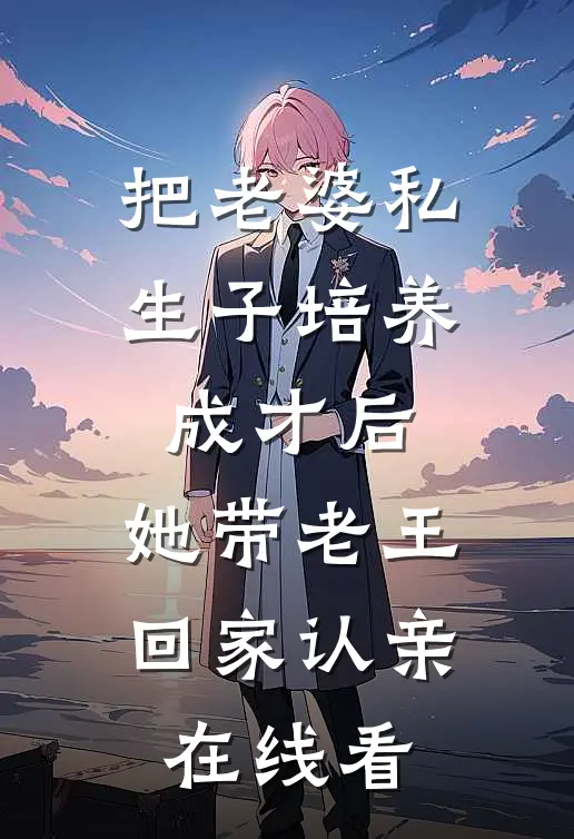 把老婆私生子培养成才后，她带老王回家认亲在线看