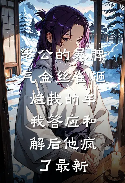 老公的暴脾气金丝雀砸烂我的车，我答应和解后他疯了最新