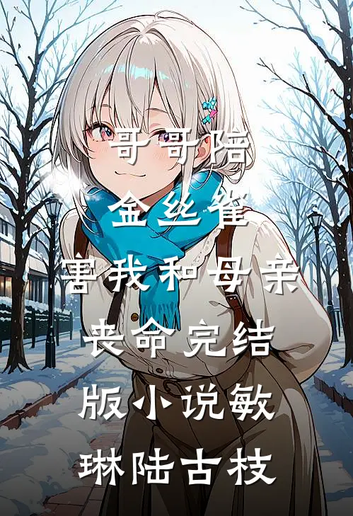 哥哥陪金丝雀，害我和母亲丧命完结版小说敏琳陆古枝