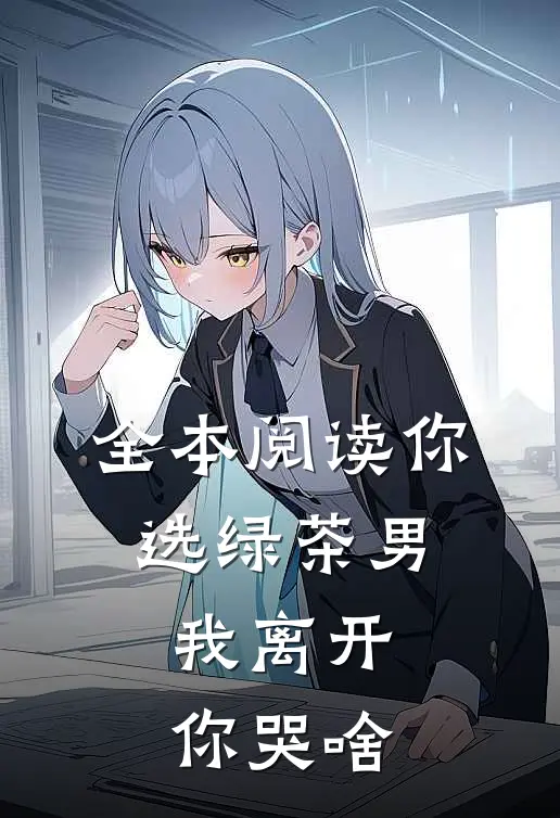 全本阅读你选绿茶男，我离开你哭啥