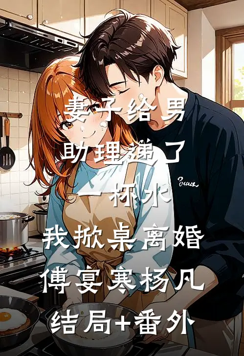 妻子给男助理递了一杯水，我掀桌离婚傅宴寒杨凡结局+番外