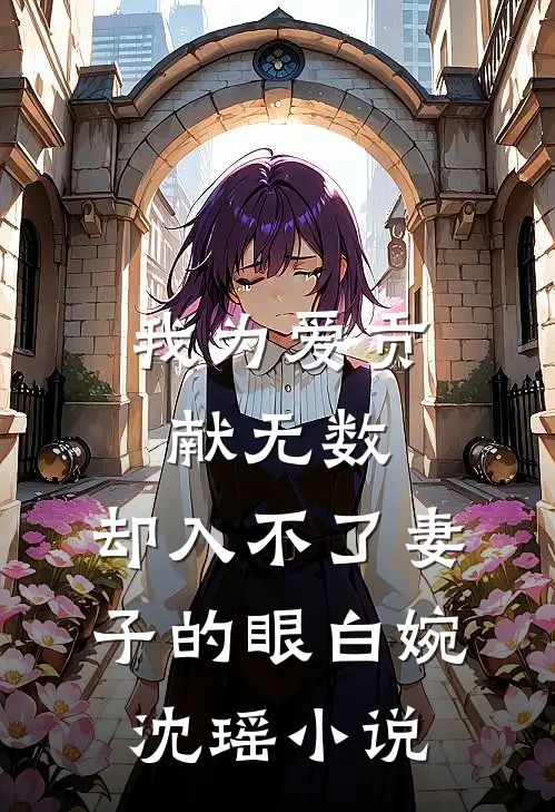 我为爱贡献无数，却入不了妻子的眼白婉沈瑶小说