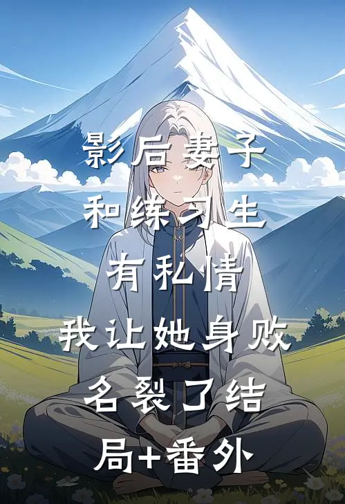 影后妻子和练习生有私情，我让她身败名裂了结局+番外