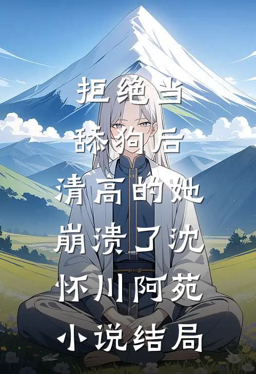 拒绝当舔狗后，清高的她崩溃了沈怀川阿苑小说结局
