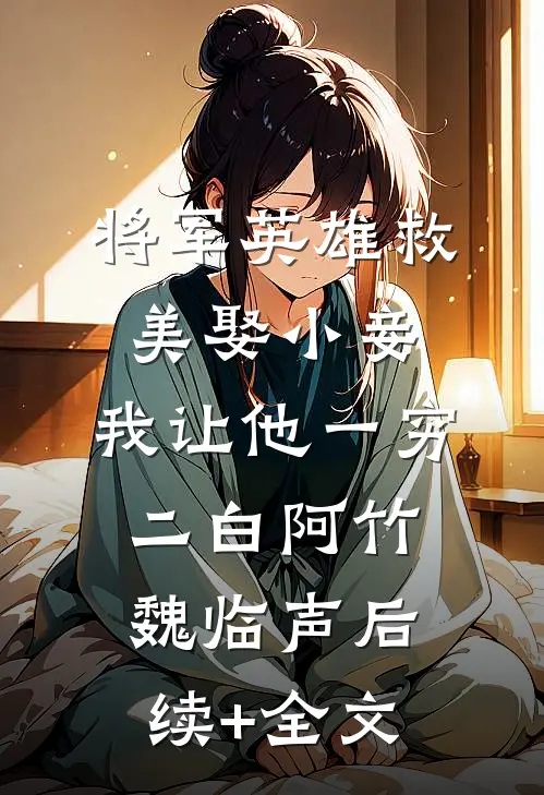 将军英雄救美娶小妾，我让他一穷二白阿竹魏临声后续+全文