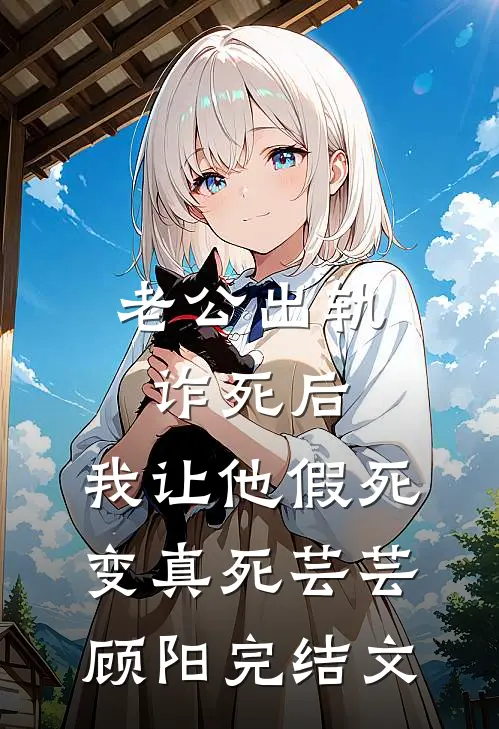 老公出轨诈死后，我让他假死变真死芸芸顾阳完结文