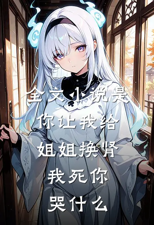 全文小说是你让我给姐姐换肾，我死你哭什么