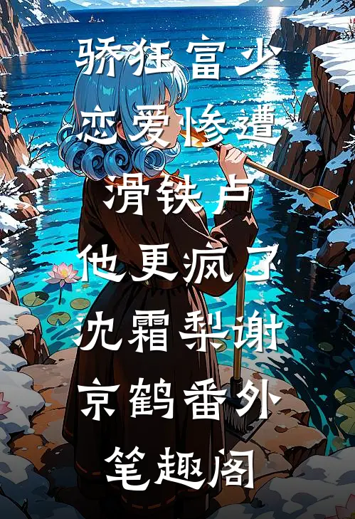 骄狂富少恋爱惨遭滑铁卢，他更疯了：沈霜梨谢京鹤番外笔趣阁